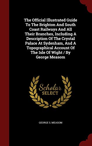 9781296859480: The Official Illustrated Guide To The Brighton And South Coast Railways And All Their Branches, Including A Description Of The Crystal Palace At ... Of The Isle Of Wight / By George Measom