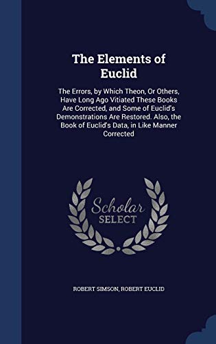 9781296869861: The Elements of Euclid: The Errors, by Which Theon, Or Others, Have Long Ago Vitiated These Books Are Corrected, and Some of Euclid's Demonstrations ... of Euclid's Data, in Like Manner Corrected