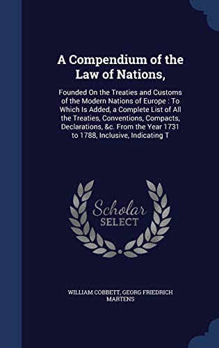 9781296890384: A Compendium of the Law of Nations,: Founded On the Treaties and Customs of the Modern Nations of Europe : To Which Is Added, a Complete List of All ... Year 1731 to 1788, Inclusive, Indicating T
