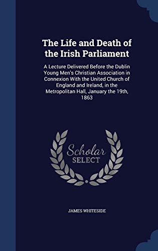 9781296898540: The Life and Death of the Irish Parliament: A Lecture Delivered Before the Dublin Young Men's Christian Association in Connexion With the United ... the Metropolitan Hall, January the 19th, 1863