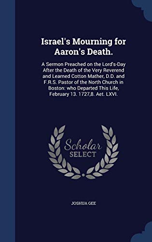 Stock image for Israel's Mourning for Aaron's Death.: A Sermon Preached on the Lord's-Day After the Death of the Very Reverend and Learned Cotton Mather, D.D. and . This Life, February 13. 1727,8. Aet. LXVI. for sale by Lucky's Textbooks