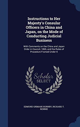 Stock image for Instructions to Her Majesty's Consular Officers in China and Japan, on the Mode of Conducting Judicial Business: With Comments on the China and Japan . and the Rules of Procedure Framed Under It for sale by Lucky's Textbooks