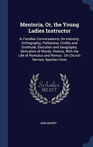 Stock image for Mentoria, Or, the Young Ladies Instructor: In Familiar Conversations, On Industry, Orthography, Politeness, Civility and Gratitude, Elocution and . and Remus: On Church Service, Spartan Form for sale by Lucky's Textbooks