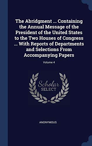 Stock image for The Abridgment . Containing the Annual Message of the President of the United States to the Two Houses of Congress . With Reports of Departments and Selections From Accompanying Papers; Volume 4 for sale by Lucky's Textbooks