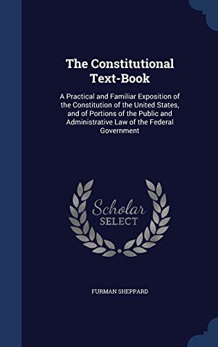 9781296913915: The Constitutional Text-Book: A Practical and Familiar Exposition of the Constitution of the United States, and of Portions of the Public and Administrative Law of the Federal Government