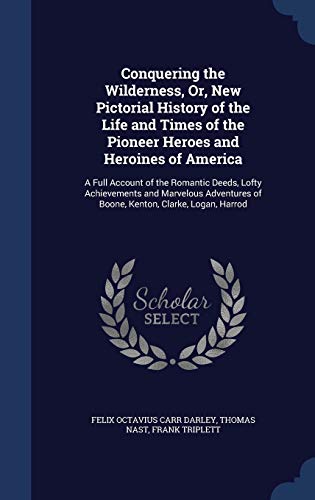 Conquering the Wilderness, Or, New Pictorial History of the Life and Times of the Pioneer Heroes and Heroines of America: A Full Account of the Romantic Deeds, Lofty Achievements and Marvelous Adventures of Boone, Kenton, Clarke, Logan, Harrod (Hardback) - Felix Octavius Carr Darley, Thomas Nast, Frank Triplett