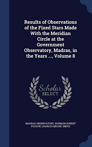 Imagen de archivo de Results of Observations of the Fixed Stars Made With the Meridian Circle at the Government Observatory, Madras, in the Years ., Volume 8 a la venta por Lucky's Textbooks