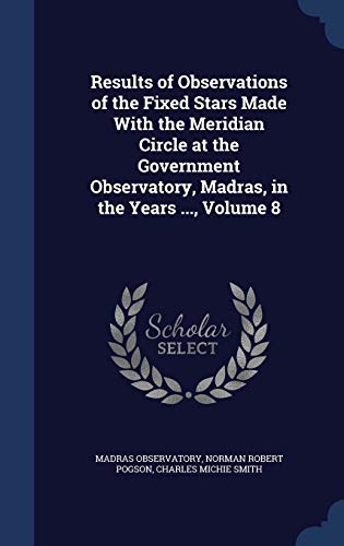 Stock image for Results of Observations of the Fixed Stars Made With the Meridian Circle at the Government Observatory, Madras, in the Years ., Volume 8 for sale by Lucky's Textbooks
