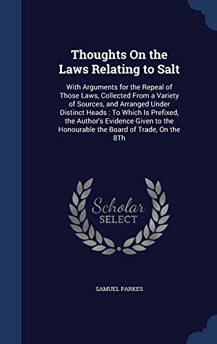 9781296935511: Thoughts On the Laws Relating to Salt: With Arguments for the Repeal of Those Laws, Collected From a Variety of Sources, and Arranged Under Distinct ... the Honourable the Board of Trade, On the 8Th