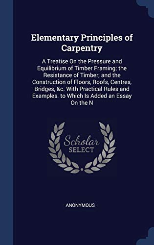 9781296938475: Elementary Principles of Carpentry: A Treatise On the Pressure and Equilibrium of Timber Framing; the Resistance of Timber; and the Construction of ... Examples. to Which Is Added an Essay On the N
