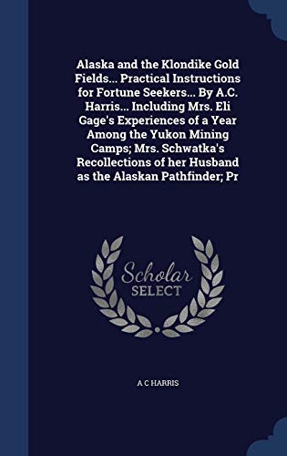 9781296944919: Alaska and the Klondike Gold Fields... Practical Instructions for Fortune Seekers... By A.C. Harris... Including Mrs. Eli Gage's Experiences of a Year ... of her Husband as the Alaskan Pathfinder; Pr