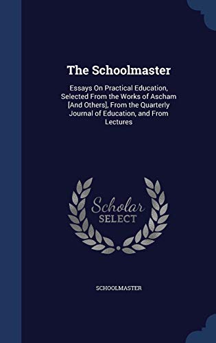 The Schoolmaster: Essays on Practical Education, Selected from the Works of Ascham [And Others], from the Quarterly Journal of Education, and from Lectures (Hardback) - Schoolmaster