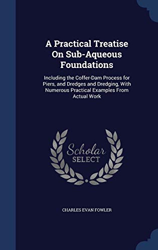 9781296951061: A Practical Treatise On Sub-Aqueous Foundations: Including the Coffer-Dam Process for Piers, and Dredges and Dredging, With Numerous Practical Examples From Actual Work