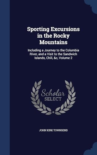 Sporting Excursions in the Rocky Mountains: Including a Journey to the Columbia River, and a Visit to the Sandwich Islands, Chili, &c, Volume 2 - Townsend, John Kirk