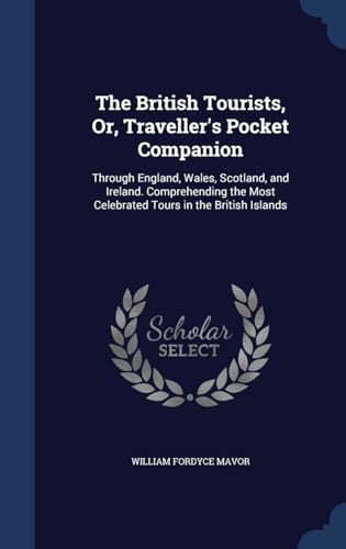 The British Tourists, Or, Traveller*s Pocket Companion: Through England, Wales, Scotland, and Ireland. Comprehending the Most Celebrated Tours in the British Islands - Mavor, William Fordyce