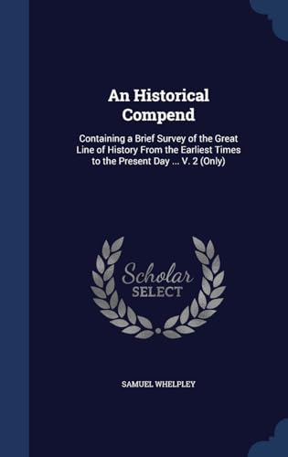An Historical Compend: Containing a Brief Survey of the Great Line of History From the Earliest Times to the Present Day . V. 2 (Only) - Whelpley, Samuel