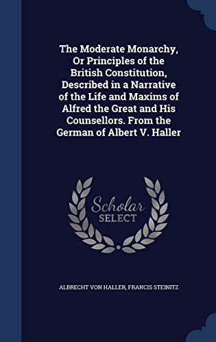 Stock image for The Moderate Monarchy, Or Principles of the British Constitution, Described in a Narrative of the Life and Maxims of Alfred the Great and His Counsellors. From the German of Albert V. Haller for sale by Lucky's Textbooks