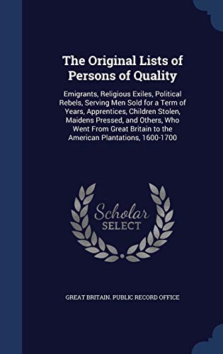 The Original Lists of Persons of Quality: Emigrants, Religious Exiles, Political Rebels, Serving Men Sold for a Term of Years, Apprentices, Children Stolen, Maidens Pressed, and Others, Who Went from Great Britain to the American Plantations, 1600-1700 (H