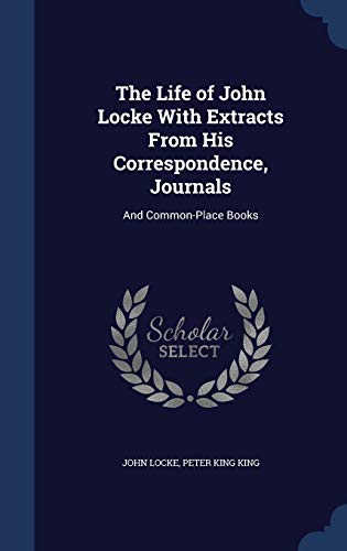 The Life of John Locke With Extracts From His Correspondence, Journals: And Common-Place Books - Locke, John