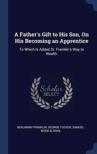 Stock image for A Father's Gift to His Son, On His Becoming an Apprentice: To Which Is Added Dr. Franklin's Way to Wealth for sale by Lucky's Textbooks