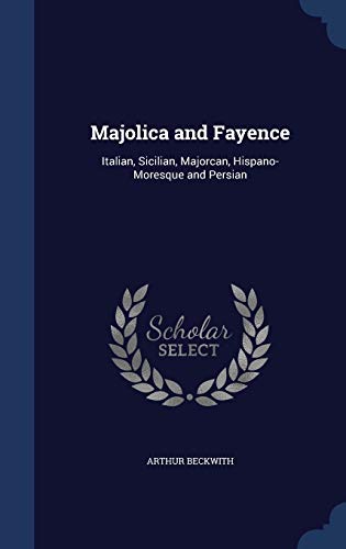 Majolica and Fayence: Italian, Sicilian, Majorcan, Hispano-Moresque and Persian (Hardback) - Arthur Beckwith