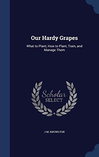Our Hardy Grapes: What to Plant How to Plant, Train, and Manage Them - Knowlton, J. M.