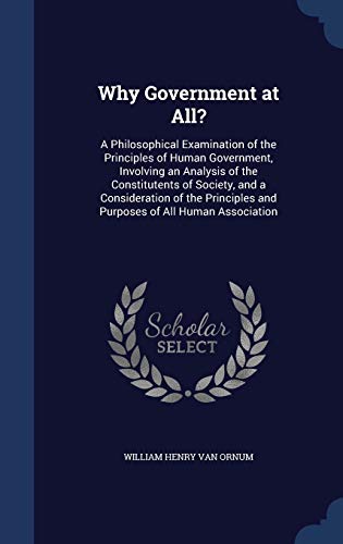 Imagen de archivo de Why Government at All?: A Philosophical Examination of the Principles of Human Government, Involving an Analysis of the Constitutents of Society, and . and Purposes of All Human Association a la venta por Lucky's Textbooks