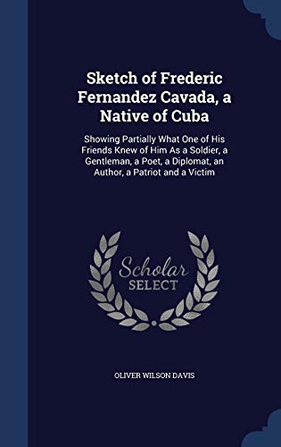 Beispielbild fr Sketch of Frederic Fernandez Cavada, a Native of Cuba: Showing Partially What One of His Friends Knew of Him As a Soldier, a Gentleman, a Poet, a Diplomat, an Author, a Patriot and a Victim zum Verkauf von Lucky's Textbooks