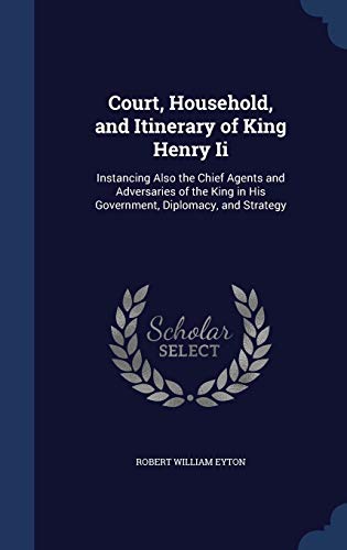 9781296983079: Court, Household, and Itinerary of King Henry Ii: Instancing Also the Chief Agents and Adversaries of the King in His Government, Diplomacy, and Strategy