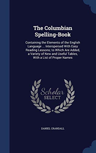 9781296986568: The Columbian Spelling-Book: Containing the Elements of the English Language ... Interspersed With Easy Reading Lessons; to Which Are Added, a Variety ... Useful Tables, With a List of Proper Names