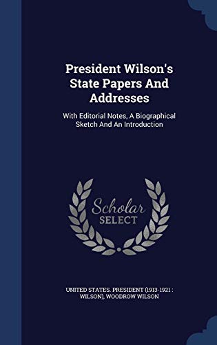 President Wilson's State Papers and Addresses: With Editorial Notes, a Biographical Sketch and an Introduction (Hardback) - Woodrow Wilson