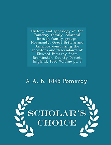 9781297003141: History and genealogy of the Pomeroy family, colateral lines in family groups, Normandy, Great Britain and America; comprising the ancestors and ... 1630 Volume pt. 3 - Scholar's Choice E