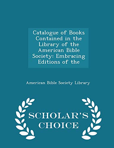 Catalogue of Books Contained in the Library of the American Bible Society: Embracing Editions of the - Scholar s Choice Edition (Paperback) - American Bible Society Library