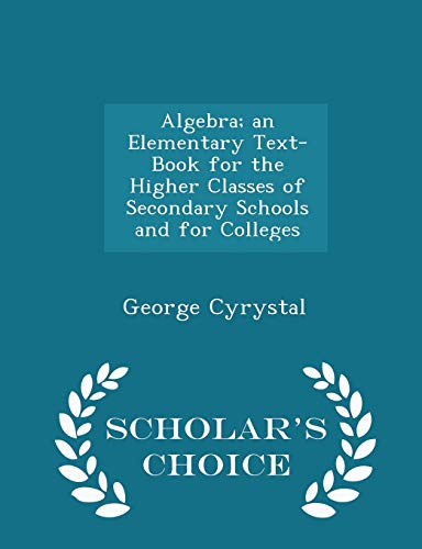 Algebra; An Elementary Text-Book for the Higher Classes of Secondary Schools and for Colleges - Scholar's Choice Edition - George Cyrystal