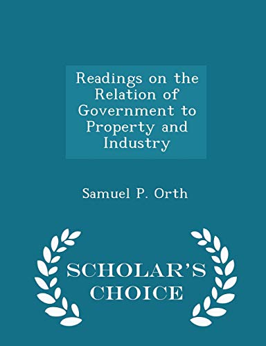 Readings on the Relation of Government to Property and Industry - Scholar's Choice Edition - Orth, Samuel P.