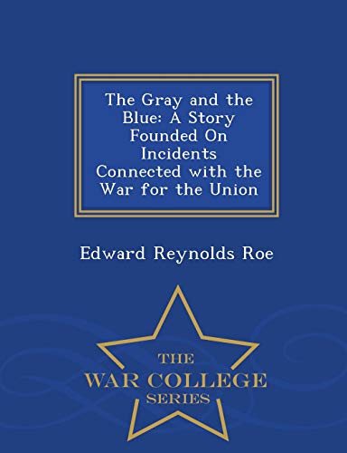 The Gray and the Blue: A Story Founded on Incidents Connected with the War for the Union - War College Series (Paperback) - Edward Reynolds Roe