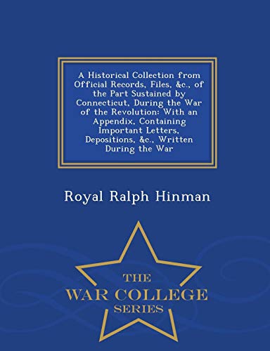 A Historical Collection from Official Records, Files, C., of the Part Sustained by Connecticut, During the War of the Revolution: With an Appendix, Containing Important Letters, Depositions, C., Written During the War - War College Series (Paperback) - Royal Ralph Hinman