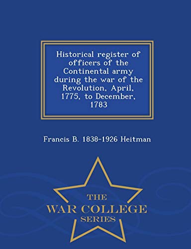 Stock image for Historical register of officers of the Continental army during the war of the Revolution, April, 1775, to December, 1783 - War College Series for sale by Greenway