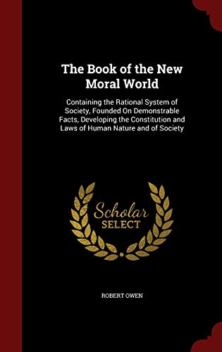 9781297507021: The Book of the New Moral World: Containing the Rational System of Society, Founded On Demonstrable Facts, Developing the Constitution and Laws of Human Nature and of Society