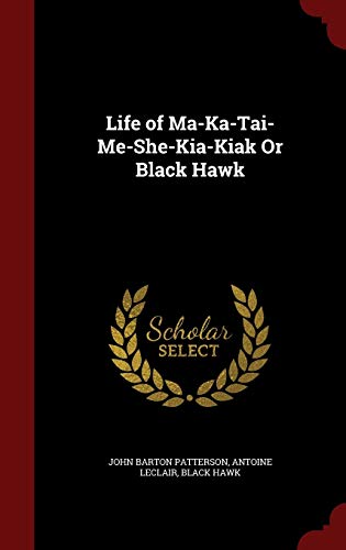Life of Ma-Ka-Tai-Me-She-Kia-Kiak or Black Hawk (Hardback) - John Barton Patterson, Antoine LeClair, Black Hawk