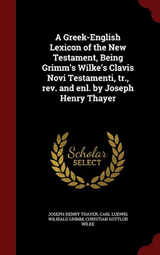 9781297525766: A Greek-English Lexicon of the New Testament, Being Grimm's Wilke's Clavis Novi Testamenti, tr., rev. and enl. by Joseph Henry Thayer