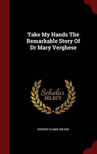 Take My Hands the Remarkable Story of Dr. Mary Verghese (Hardback) - Dorothy Clarke Wilson