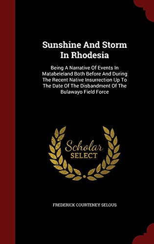 9781297569579: Sunshine And Storm In Rhodesia: Being A Narrative Of Events In Matabeleland Both Before And During The Recent Native Insurrection Up To The Date Of The Disbandment Of The Bulawayo Field Force