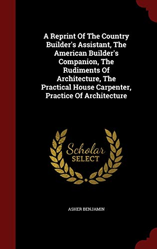 9781297636417: A Reprint Of The Country Builder's Assistant, The American Builder's Companion, The Rudiments Of Architecture, The Practical House Carpenter, Practice Of Architecture