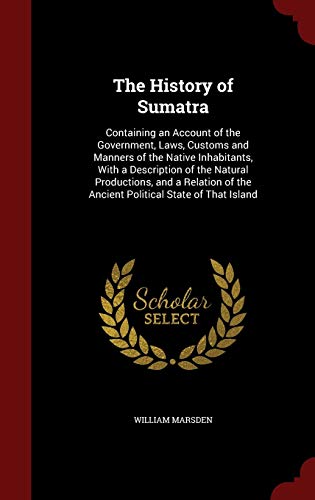 9781297651120: The History of Sumatra: Containing an Account of the Government, Laws, Customs and Manners of the Native Inhabitants, With a Description of the ... of the Ancient Political State of That Island