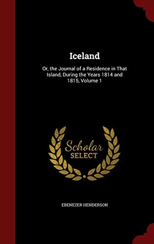 Iceland: Or, the Journal of a Residence in That Island, During the Years 1814 and 1815; Volume 1 (Hardback) - Ebenezer Henderson