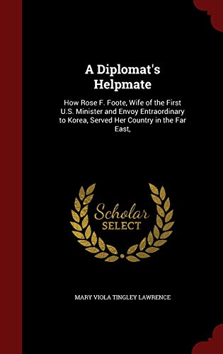 9781297704765: A Diplomat's Helpmate: How Rose F. Foote, Wife of the First U.S. Minister and Envoy Entraordinary to Korea, Served Her Country in the Far East,