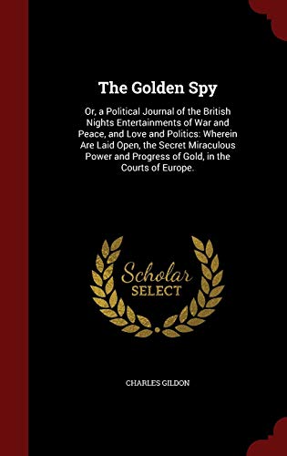 The Golden Spy: Or, a Political Journal of the British Nights Entertainments of War and Peace, and Love and Politics: Wherein Are Laid Open, the Secret Miraculous Power and Progress of Gold, in the Courts of Europe. (Hardback) - Charles Gildon