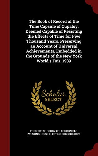 9781297773945: The Book of Record of the Time Capsule of Cupaloy, Deemed Capable of Resisting the Effects of Time for Five Thousand Years, Preserving an Account of ... Grounds of the New York World's Fair, 1939