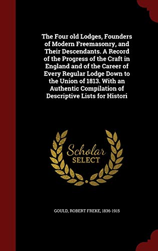 9781297776069: The Four Old Lodges, Founders of Modern Freemasonry, and Their Descendants. a Record of the Progress of the Craft in England and of the Career of ... Compilation of Descriptive Lists for Histori